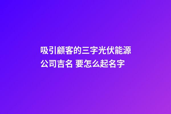 吸引顧客的三字光伏能源公司吉名 要怎么起名字-第1張-公司起名-玄機派